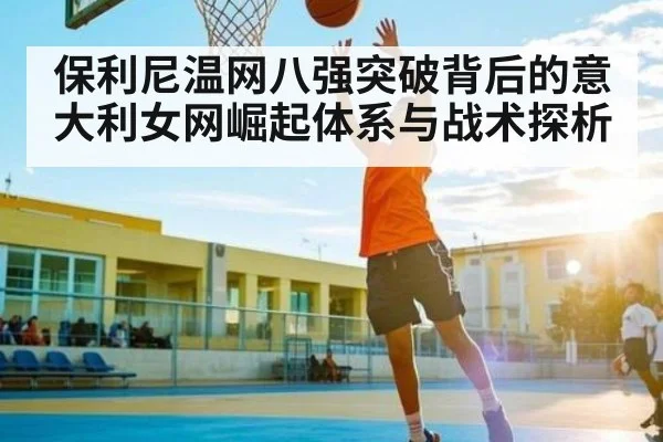 保利尼温网八强突破背后的意大利女网崛起体系与战术探析（Kaiyun APP）